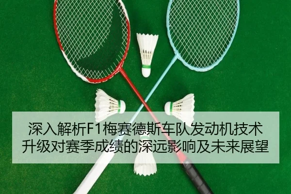 深入解析F1梅赛德斯车队发动机技术升级对赛季成绩的深远影响及未来展望