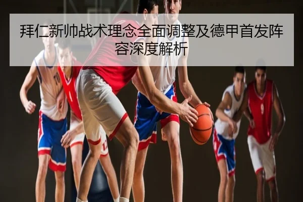 拜仁新帅战术理念全面调整及德甲首发阵容深度解析